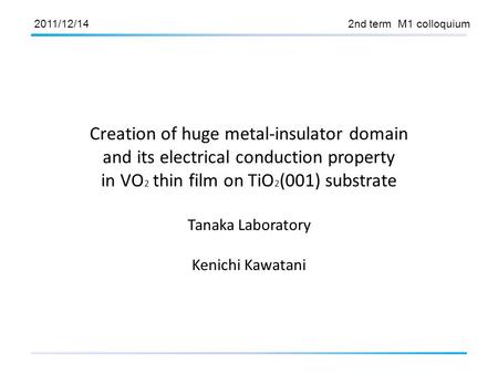 2011/12/14 2nd term M1 colloquium Creation of huge metal-insulator domain and its electrical conduction property in VO 2 thin film on TiO 2 (001) substrate.