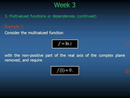 1 Week 3 3. Multivalued functions or dependences (continued) with the non-positive part of the real axis of the complex plane removed, and require Example.