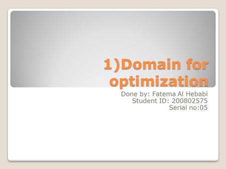 1)Domain for optimization 1)Domain for optimization Done by: Fatema Al Hebabi Student ID: 200802575 Serial no:05.