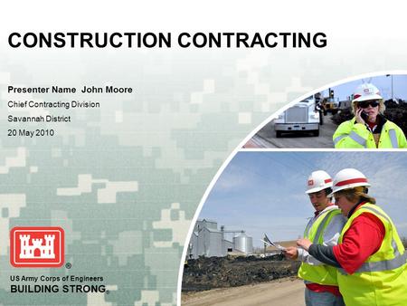 US Army Corps of Engineers BUILDING STRONG ® CONSTRUCTION CONTRACTING Presenter Name John Moore Chief Contracting Division Savannah District 20 May 2010.
