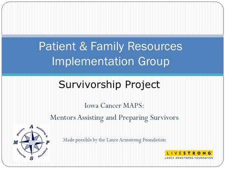 Iowa Cancer MAPS: Mentors Assisting and Preparing Survivors Made possible by the Lance Armstrong Foundation Patient & Family Resources Implementation Group.