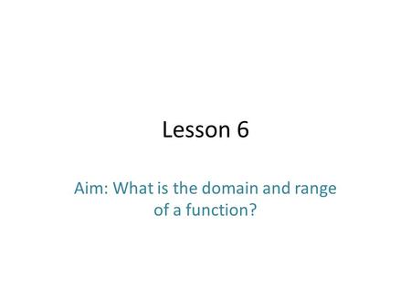 Lesson 6 Aim: What is the domain and range of a function?