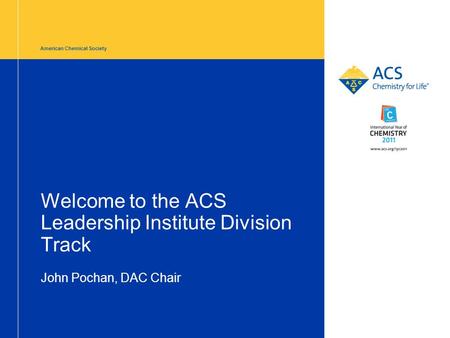 American Chemical Society Welcome to the ACS Leadership Institute Division Track John Pochan, DAC Chair.