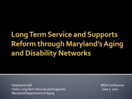 Stephanie Hull MGA Conference Chief, Long Term Services and Supports June 7, 2012 Maryland Department of Aging.