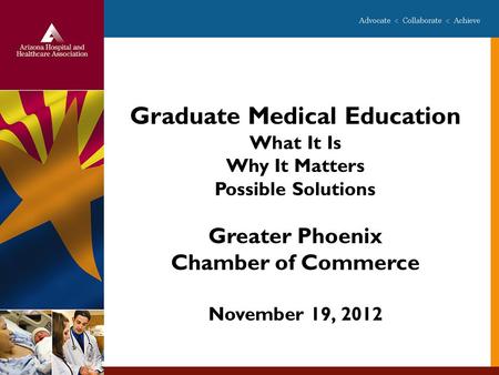 Graduate Medical Education What It Is Why It Matters Possible Solutions Greater Phoenix Chamber of Commerce November 19, 2012.