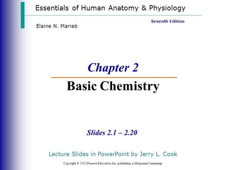 Essentials of Human Anatomy & Physiology Copyright © 2003 Pearson Education, Inc. publishing as Benjamin Cummings Slides 2.1 – 2.20 Seventh Edition Elaine.
