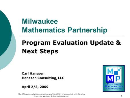 1 Milwaukee Mathematics Partnership Program Evaluation Update & Next Steps Carl Hanssen Hanssen Consulting, LLC April 2/3, 2009 The Milwaukee Mathematics.