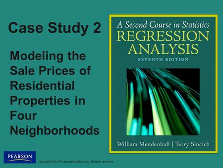 Copyright © 2012 Pearson Education, Inc. All rights reserved. Case Study 2 Modeling the Sale Prices of Residential Properties in Four Neighborhoods.