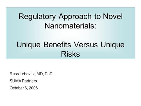 Regulatory Approach to Novel Nanomaterials: Unique Benefits Versus Unique Risks Russ Lebovitz, MD, PhD SUMA Partners October 6, 2006.