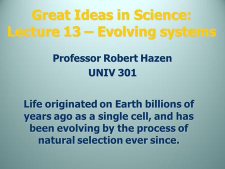 Great Ideas in Science: Lecture 13 – Evolving systems Professor Robert Hazen UNIV 301 Life originated on Earth billions of years ago as a single cell,