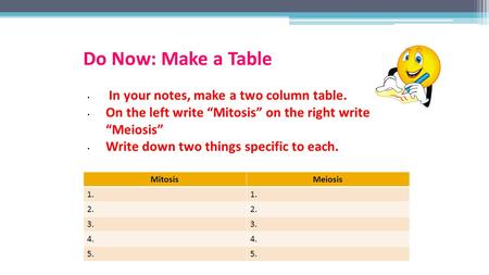 Do Now: Make a Table In your notes, make a two column table. On the left write “Mitosis” on the right write “Meiosis” Write down two things specific to.