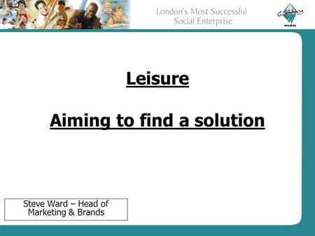 Leisure Aiming to find a solution Steve Ward – Head of Marketing & Brands.