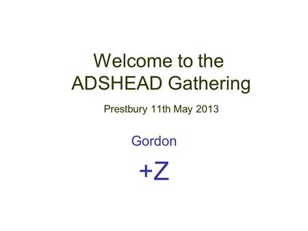 Welcome to the ADSHEAD Gathering Prestbury 11th May 2013 Gordon +Z.