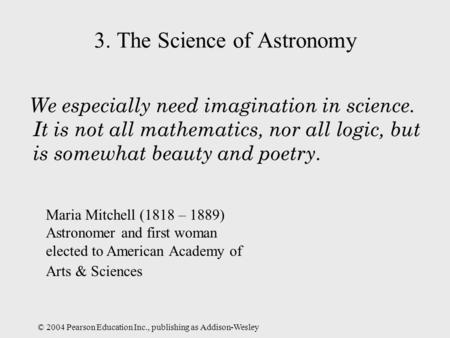 © 2004 Pearson Education Inc., publishing as Addison-Wesley 3. The Science of Astronomy We especially need imagination in science. It is not all mathematics,