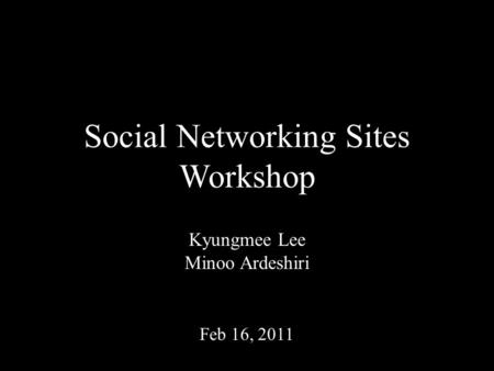 Social Networking Sites Workshop Kyungmee Lee Minoo Ardeshiri Feb 16, 2011.