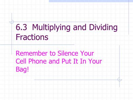 6.3 Multiplying and Dividing Fractions Remember to Silence Your Cell Phone and Put It In Your Bag!