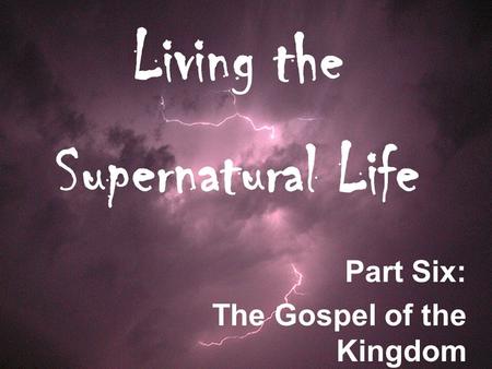 Living the Supernatural Life Part Six: The Gospel of the Kingdom.