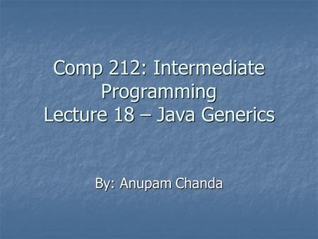 Comp 212: Intermediate Programming Lecture 18 – Java Generics By: Anupam Chanda.
