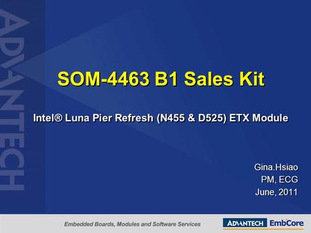 SOM-4463 B1 Sales Kit Intel® Luna Pier Refresh (N455 & D525) ETX Module Gina.Hsiao PM, ECG June, 2011.