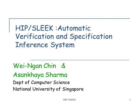 HIP/SLEEK11 HIP/SLEEK :Automatic Verification and Specification Inference System Wei-Ngan Chin & Asankhaya Sharma Dept of Computer Science National University.