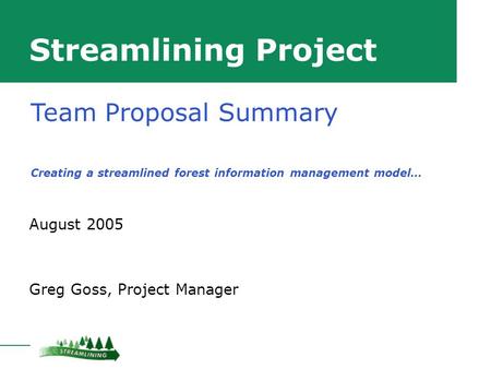 Streamlining Project August 2005 Greg Goss, Project Manager Team Proposal Summary Creating a streamlined forest information management model…