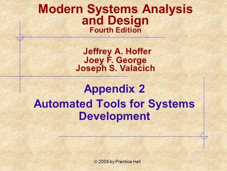 © 2005 by Prentice Hall Appendix 2 Automated Tools for Systems Development Modern Systems Analysis and Design Fourth Edition Jeffrey A. Hoffer Joey F.