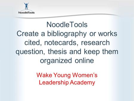 NoodleTools Create a bibliography or works cited, notecards, research question, thesis and keep them organized online Wake Young Women’s Leadership Academy.