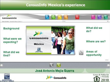CensusInfo Mexico’s experience José Antonio Mejía Guerra Background What were we expecting? What did we find? What did we do? Where are we? Areas of opportunity.