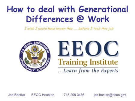 How to deal with Generational Work I wish I would have known this ….. before I took this job Joe Bontke EEOC Houston 713 209 3436