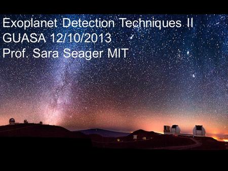 Exoplanet Detection Techniques II GUASA 12/10/2013 Prof. Sara Seager MIT.