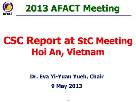 CSC Report at StC Meeting Hoi An, Vietnam 1 2013 AFACT Meeting Dr. Eva Yi-Yuan Yueh, Chair 9 May 2013.