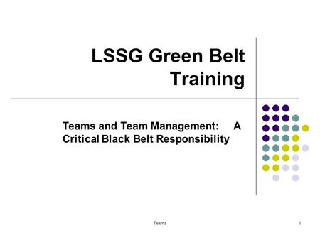 Teams1 LSSG Green Belt Training Teams and Team Management: A Critical Black Belt Responsibility.