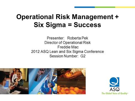 Operational Risk Management + Six Sigma = Success Presenter: Roberta Pek Director of Operational Risk Freddie Mac 2012 ASQ Lean and Six Sigma Conference.