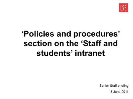 ‘Policies and procedures’ section on the ‘Staff and students’ intranet Senior Staff briefing 8 June 2011.