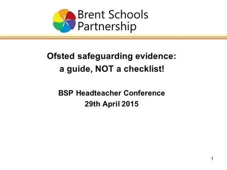 1 Ofsted safeguarding evidence: a guide, NOT a checklist! BSP Headteacher Conference 29th April 2015.