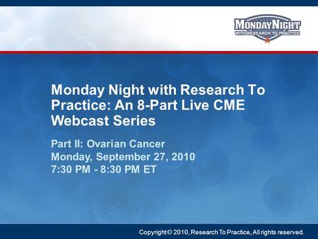 Copyright © 2010, Research To Practice, All rights reserved. Part II: Ovarian Cancer Monday, September 27, 2010 7:30 PM - 8:30 PM ET Monday Night with.