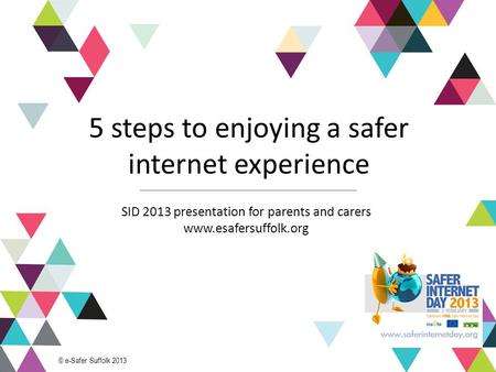 1 5 steps to enjoying a safer internet experience SID 2013 presentation for parents and carers www.esafersuffolk.org © e-Safer Suffolk 2013.