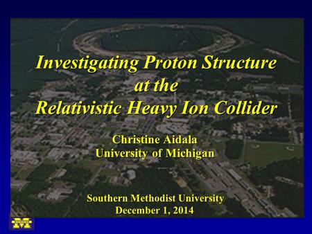 Investigating Proton Structure at the Relativistic Heavy Ion Collider University of Michigan Christine Aidala December 1, 2014 Southern Methodist University.