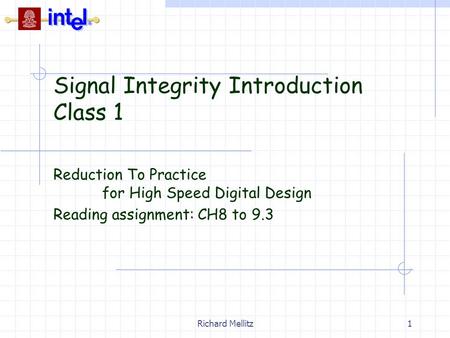 Richard Mellitz1 Signal Integrity Introduction Class 1 Reduction To Practice for High Speed Digital Design Reading assignment: CH8 to 9.3.