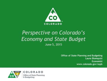 Perspective on Colorado’s Economy and State Budget Office of State Planning and Budgeting Laura Blomquist Economist www.colorado.gov/ospb June 5, 2015.