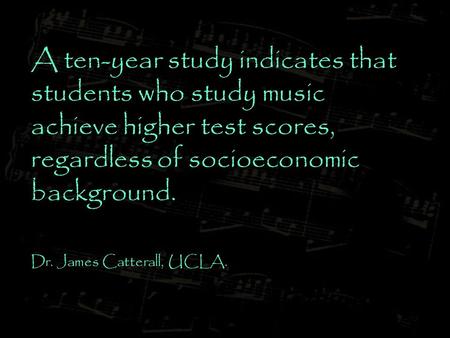 A ten-year study indicates that students who study music achieve higher test scores, regardless of socioeconomic background. Dr. James Catterall, UCLA.