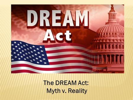 The DREAM Act: Myth v. Reality.  First introduced in 2001  Introduced several times throughout the past decade: 2003, 2005, 2007, 2009, 2010  Most.