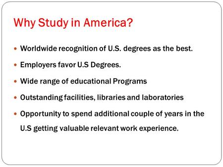 Why Study in America? Worldwide recognition of U.S. degrees as the best. Employers favor U.S Degrees. Wide range of educational Programs Outstanding facilities,