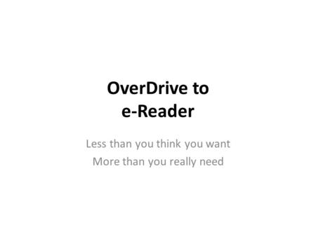 OverDrive to e-Reader Less than you think you want More than you really need.