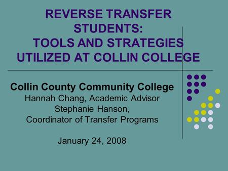 REVERSE TRANSFER STUDENTS: TOOLS AND STRATEGIES UTILIZED AT COLLIN COLLEGE Collin County Community College Hannah Chang, Academic Advisor Stephanie Hanson,