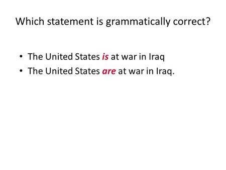 Which statement is grammatically correct? The United States is at war in Iraq The United States are at war in Iraq.
