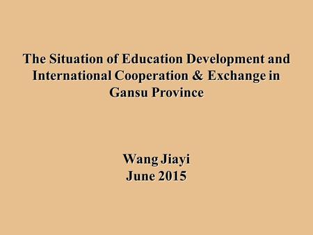 The Situation of Education Development and International Cooperation & Exchange in Gansu Province Wang Jiayi June 2015.