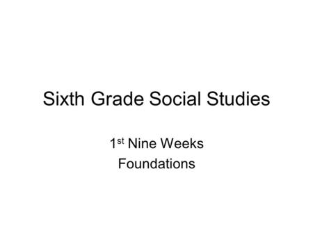 Sixth Grade Social Studies 1 st Nine Weeks Foundations.