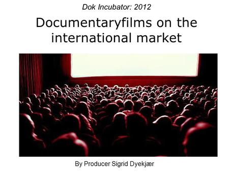Dok Incubator: 2012 Documentaryfilms on the international market By Producer Sigrid Dyekjær.
