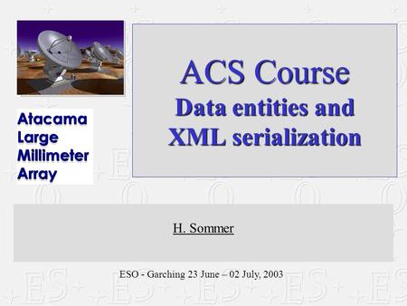 ESO - Garching 23 June – 02 July, 2003 ACS Course Data entities and XML serialization H. Sommer.